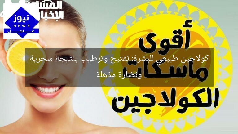 كولاجين طبيعي للبشرة: تفتيح وترطيب بنتيجة سحرية ونضارة مذهلة