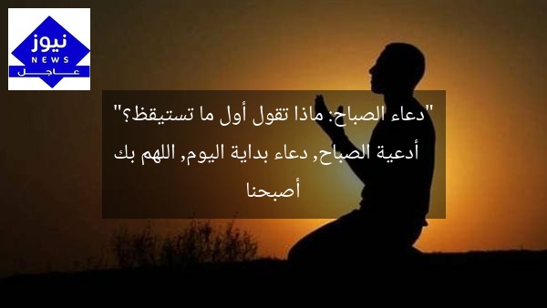 “دعاء الصباح: ماذا تقول أول ما تستيقظ؟”
أدعية الصباح, دعاء بداية اليوم, اللهم بك أصبحنا