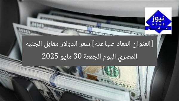 [العنوان المعاد صياغته] سعر الدولار مقابل الجنيه المصري اليوم الجمعة 30 مايو 2025