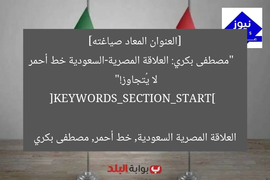 [العنوان المعاد صياغته]  
“مصطفى بكري: العلاقة المصرية-السعودية خط أحمر لا يُتجاوز!”  

[KEYWORDS_SECTION_START]  
العلاقة المصرية السعودية, خط أحمر, مصطفى بكري