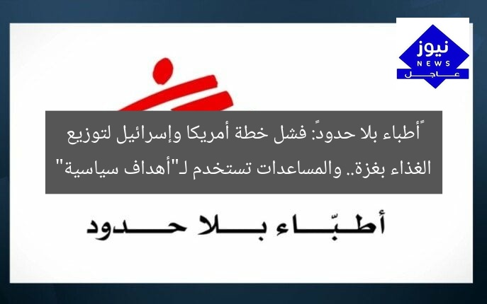 «أطباء بلا حدود»: فشل خطة أمريكا وإسرائيل لتوزيع الغذاء بغزة.. والمساعدات تستخدم لـ”أهداف سياسية”
