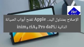 الإصلاح بمتناول اليد.. Apple تفتح أبواب الصيانة الذاتية لـiPad Pro وAir وmini