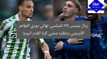 ريال بيتيس vs تشيلسي: نهائي دوري المؤتمر الأوروبي ينتظره محبي كرة القدم اليوم!