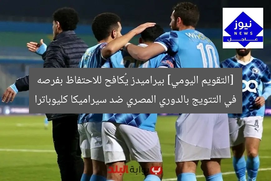 اليوم: بيراميدز يواجه سيراميكا.. فرص التتويج بالدوري المصري
