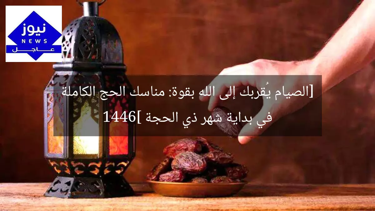[الصيام يُقربك إلى الله بقوة: مناسك الحج الكاملة في بداية شهر ذي الحجة 1446]