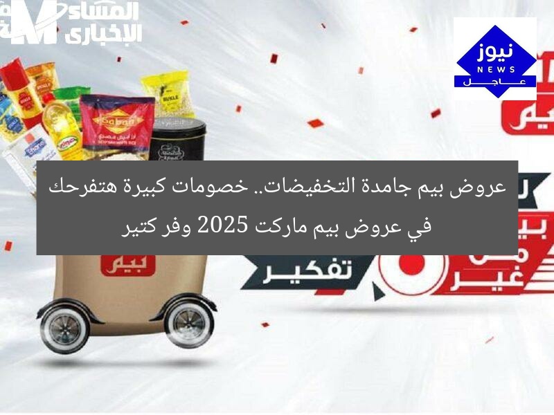 عروض بيم جامدة التخفيضات.. خصومات كبيرة هتفرحك في عروض بيم ماركت 2025 وفر كتير