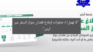 “لا تهمل! 5 خطوات لإبلاغ فقدان جواز السفر عبر أبشر”
