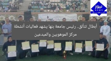 أبطال تتألق.. رئيس جامعة بنها يشهد فعاليات أنشطة مركز الموهوبين والمبدعين