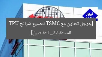 [جوجل تتعاون مع TSMC لتصنيع شرائح TPU المستقبلية… التفاصيل]