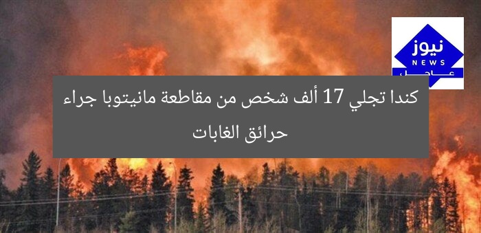 كندا تجلي 17 ألف شخص من مقاطعة مانيتوبا جراء حرائق الغابات