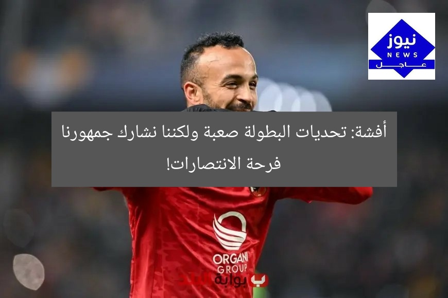 أفشة: تحديات البطولة صعبة ولكننا نشارك جمهورنا فرحة الانتصارات!