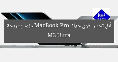 أبل تختبر أقوى جهاز MacBook Pro مزود بشريحة M3 Ultra