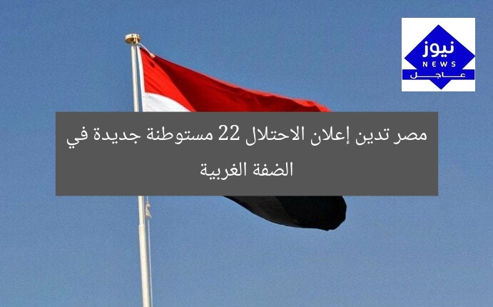 مصر تدين إنشاء 22 مستوطنة جديدة في الضفة الغربية