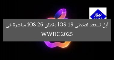 آبل تستعد لتخطى iOS 19 وتطلق iOS 26 مباشرة فى WWDC 2025