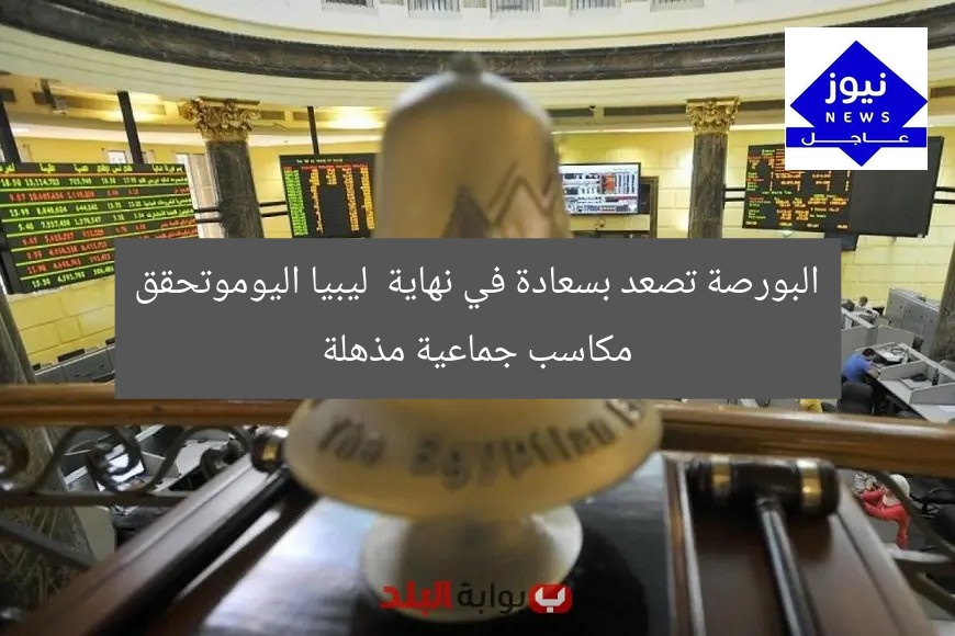 البورصة تصعد بسعادة في نهاية  ليبيا اليوموتحقق مكاسب جماعية مذهلة
