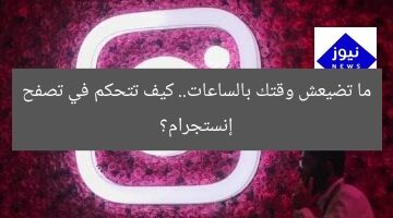 ما تضيعش وقتك بالساعات.. كيف تتحكم في تصفح إنستجرام؟