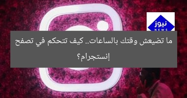 ما تضيعش وقتك بالساعات.. كيف تتحكم في تصفح إنستجرام؟