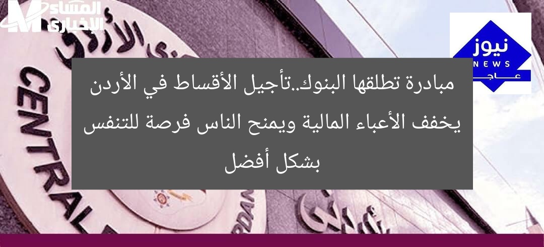 مبادرة تطلقها البنوك..تأجيل الأقساط في الأردن يخفف الأعباء المالية ويمنح الناس فرصة للتنفس بشكل أفضل