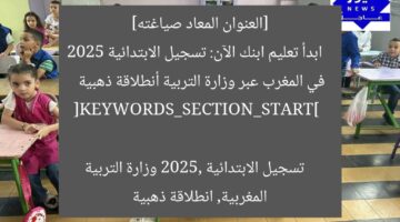 [العنوان المعاد صياغته]  
ابدأ تعليم ابنك الآن: تسجيل الابتدائية 2025 في المغرب عبر وزارة التربية أنطلاقة ذهبية  

[KEYWORDS_SECTION_START]  
تسجيل الابتدائية 2025, وزارة التربية المغربية, انطلاقة ذهبية