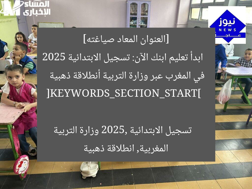 [العنوان المعاد صياغته]  
ابدأ تعليم ابنك الآن: تسجيل الابتدائية 2025 في المغرب عبر وزارة التربية أنطلاقة ذهبية  

[KEYWORDS_SECTION_START]  
تسجيل الابتدائية 2025, وزارة التربية المغربية, انطلاقة ذهبية