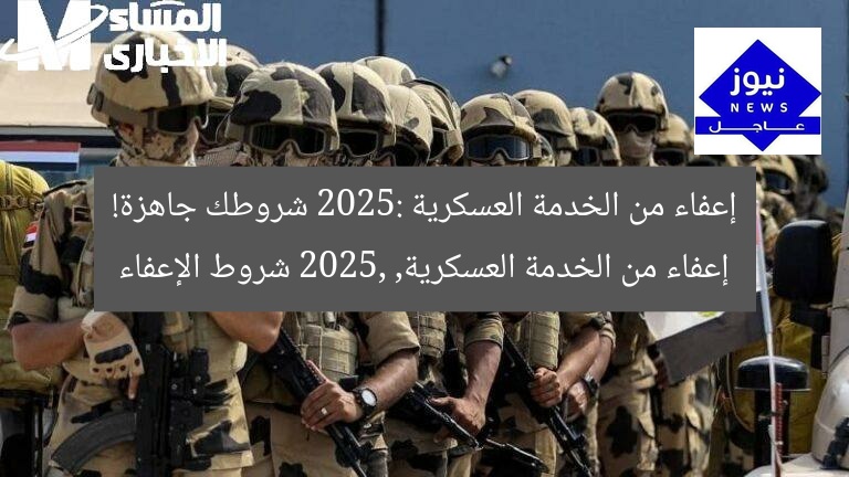 إعفاء من الخدمة العسكرية 2025: شروطك جاهزة!
إعفاء من الخدمة العسكرية, 2025, شروط الإعفاء
