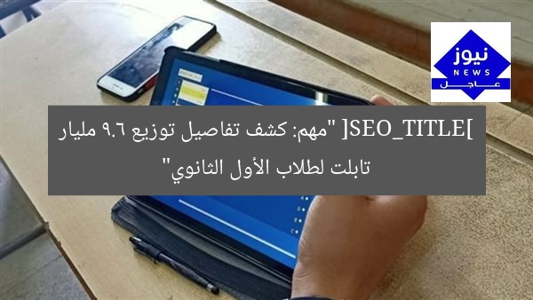 [SEO_TITLE] “مهم: كشف تفاصيل توزيع 9.6 مليار تابلت لطلاب الأول الثانوي”