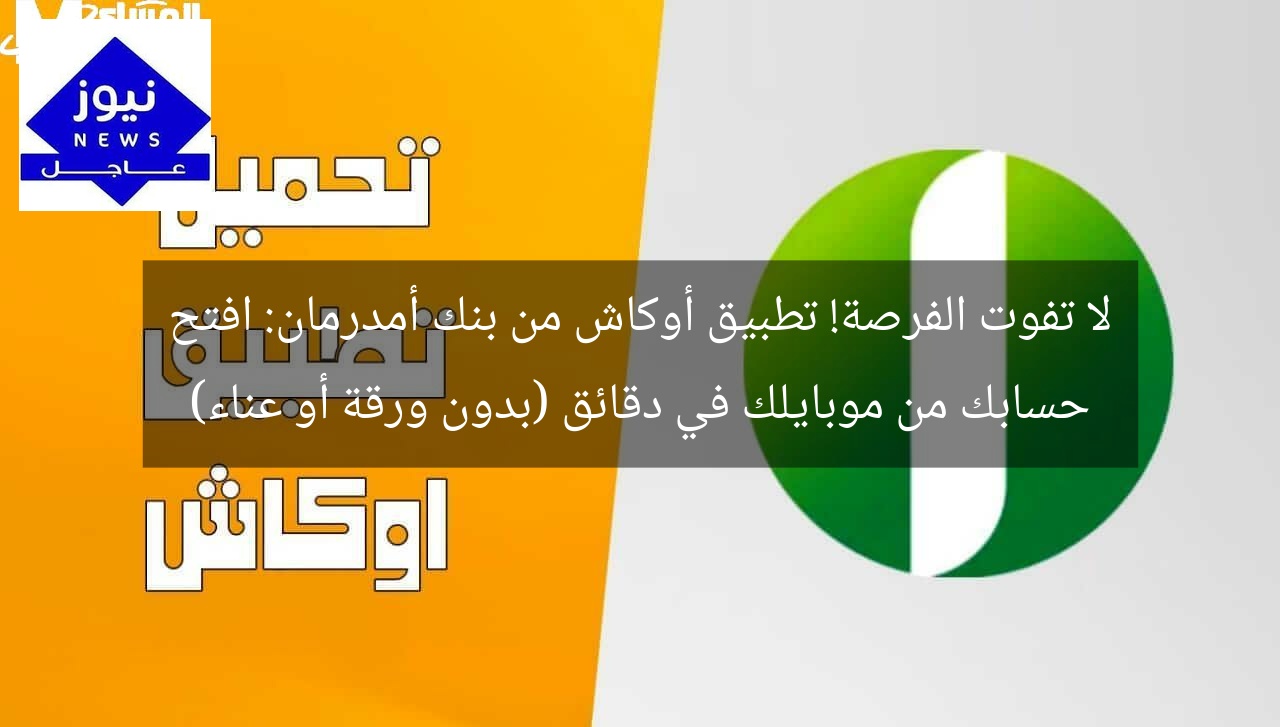لا تفوت الفرصة! تطبيق أوكاش من بنك أمدرمان: افتح حسابك من موبايلك في دقائق (بدون ورقة أو عناء)