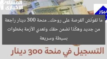 ما تفوّتش الفرصة على روحك.. منحة 300 دينار راجعة من جديد وهكّذا تضمن حقك وتعدي الأزمة بخطوات بسيطة وسريعة