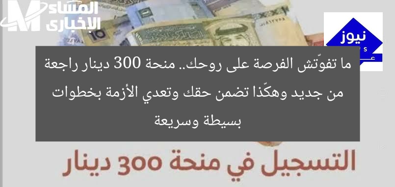 ما تفوّتش الفرصة على روحك.. منحة 300 دينار راجعة من جديد وهكّذا تضمن حقك وتعدي الأزمة بخطوات بسيطة وسريعة