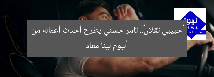 «حبيبي تقلان».. تامر حسني يطرح أحدث أعماله من ألبوم لينا معاد