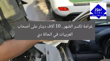غرامة تكسر الضهر.. 10 آلاف دينار على أصحاب العربيات في الحالة دي
