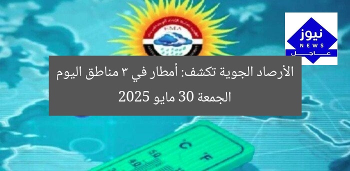 الأرصاد الجوية تكشف: أمطار في 3 مناطق اليوم الجمعة 30 مايو 2025