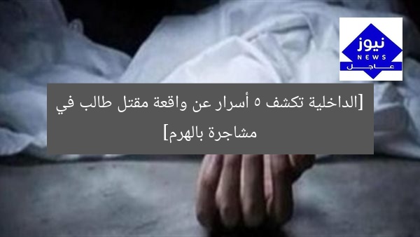 [الداخلية تكشف 5 أسرار عن واقعة مقتل طالب في مشاجرة بالهرم]