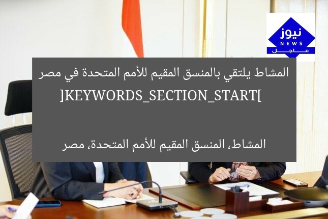 المشاط يلتقي بالمنسق المقيم للأمم المتحدة في مصر  
[KEYWORDS_SECTION_START]  
المشاط، المنسق المقيم للأمم المتحدة، مصر