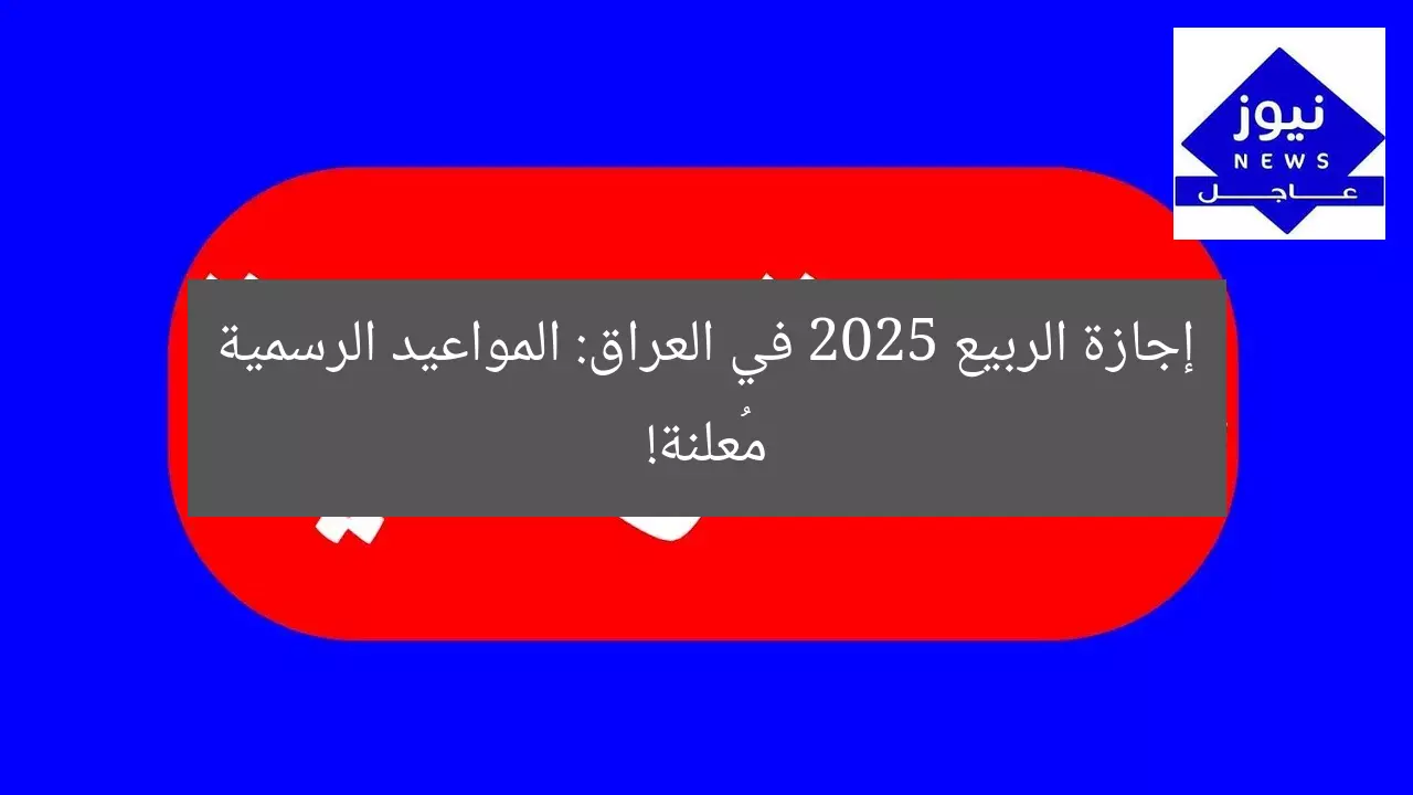 إجازة الربيع 2025 في العراق: المواعيد الرسمية مُعلنة!