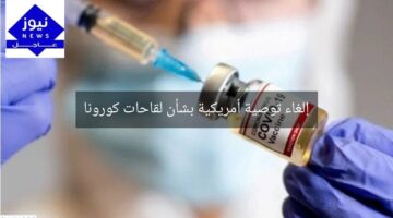 إلغاء توصية أمريكية بشأن لقاحات كورونا