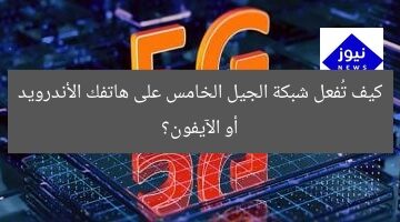 كيف تُفعل شبكة الجيل الخامس على هاتفك الأندرويد أو الآيفون؟