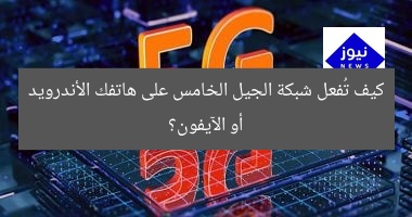 كيف تُفعل شبكة الجيل الخامس على هاتفك الأندرويد أو الآيفون؟