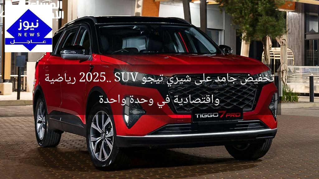 تخفيض جامد على شيري تيجو 2025.. SUV رياضية واقتصادية في وحدة واحدة