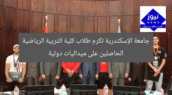 جامعة الإسكندرية تكرم طلاب «التربية الرياضية» الفائزين ببطولات دولية