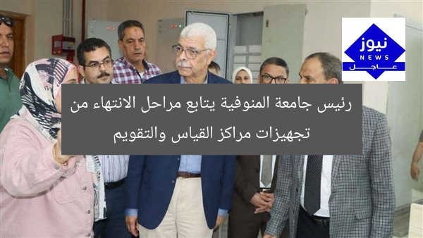 رئيس جامعة المنوفية يتابع مراحل الانتهاء من تجهيزات مراكز القياس والتقويم