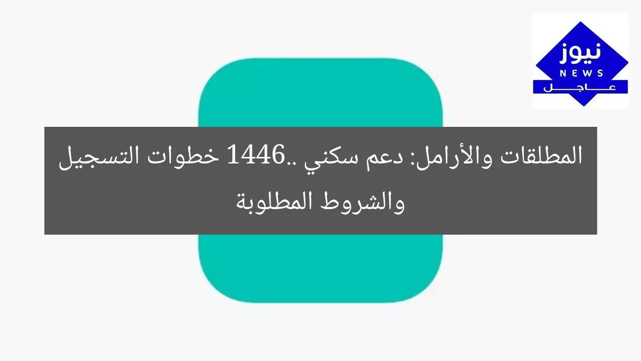 المطلقات والأرامل: دعم سكني 1446.. خطوات التسجيل والشروط المطلوبة