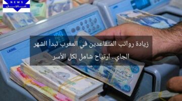 زيادة رواتب المتقاعدين في المغرب تبدأ الشهر الجاي.. ارتياح شامل لكل الأسر