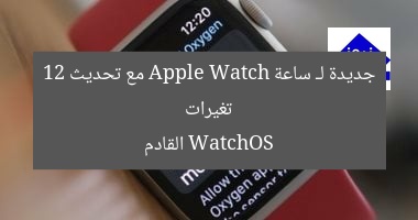 تغيرات جديدة لـ ساعة Apple Watch مع تحديث WatchOS 12 القادم