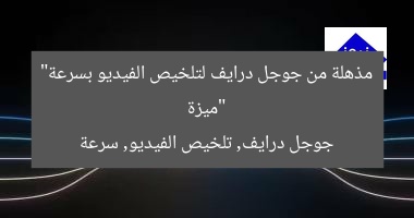 “ميزة مذهلة من جوجل درايف لتلخيص الفيديو بسرعة”  
جوجل درايف, تلخيص الفيديو, سرعة