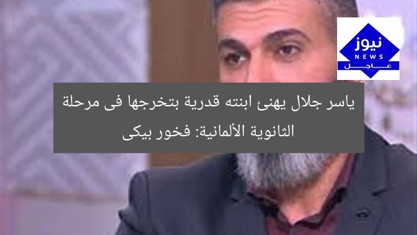 ياسر جلال يهنئ ابنته قدرية بتخرجها فى مرحلة الثانوية الألمانية: فخور بيكى
