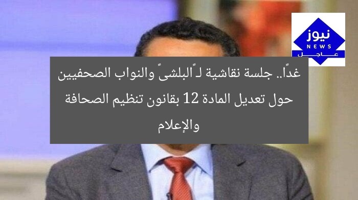 غدًا.. جلسة نقاشية لـ «البلشى» والنواب الصحفيين حول تعديل المادة 12 بقانون تنظيم الصحافة والإعلام