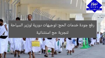 رفع جودة خدمات الحج: توجيهات دورية لوزير السياحة لتجربة حج استثنائية
