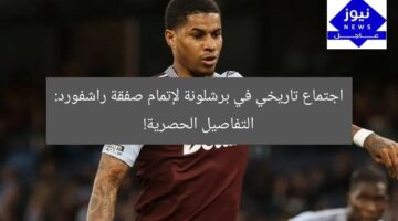 اجتماع حاسم في برشلونة: صفقة راشفورد تُوقَّع!