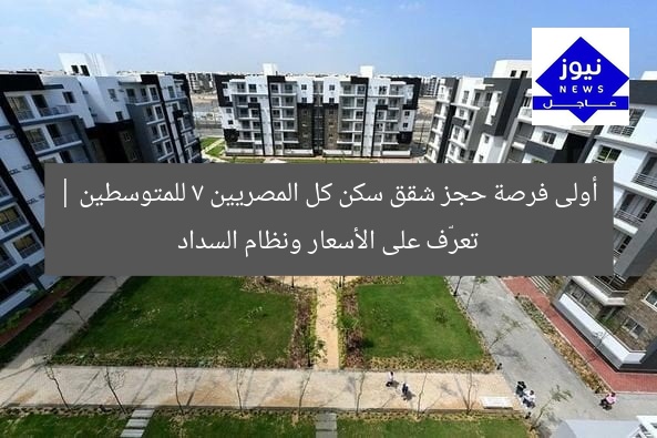 موعد التسجيل في شقق سكن كل المصريين 7: أسعار ونظام السداد